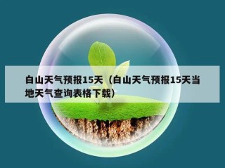 白山天气预报15天（白山天气预报15天当地天气查询表格下载）
